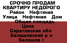 СРОЧНО ПРОДАМ КВАРТИРУ НЕДОРОГО › Район ­ Нефтяная › Улица ­ Нефтяная › Дом ­ 52 › Общая площадь ­ 52 › Цена ­ 900 - Саратовская обл., Балашовский р-н, Балашов г. Недвижимость » Квартиры продажа   